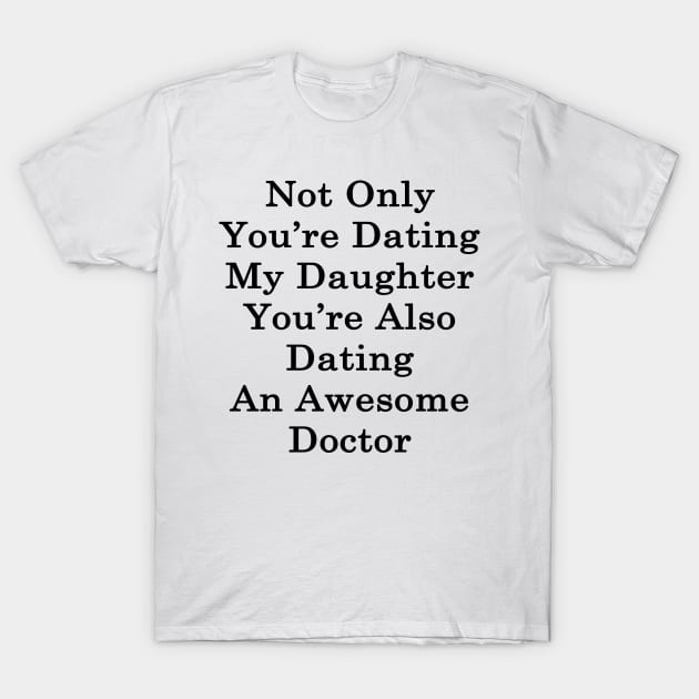 Not Only You're Dating My Daughter You're Also Dating An Awesome Doctor T-Shirt by supernova23